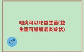 咽炎可以吃益生菌(益生菌可缓解咽炎症状)