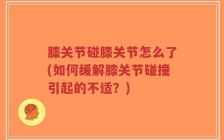 膝关节碰膝关节怎么了(如何缓解膝关节碰撞引起的不适？)