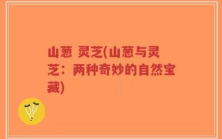 山葱 灵芝(山葱与灵芝：两种奇妙的自然宝藏)