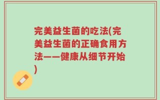 完美益生菌的吃法(完美益生菌的正确食用方法——健康从细节开始)