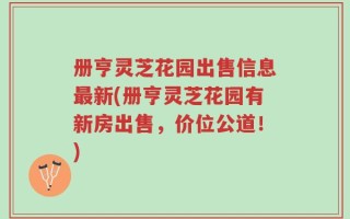 册亨灵芝花园出售信息最新(册亨灵芝花园有新房出售，价位公道！)