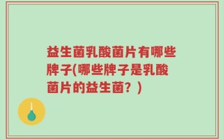 益生菌乳酸菌片有哪些牌子(哪些牌子是乳酸菌片的益生菌？)