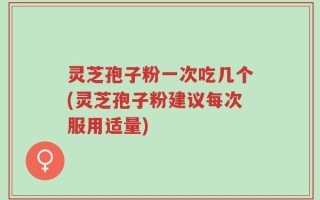 灵芝孢子粉一次吃几个(灵芝孢子粉建议每次服用适量)