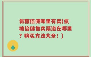 氨糖倍健哪里有卖(氨糖倍健售卖渠道在哪里？购买方法大全！)