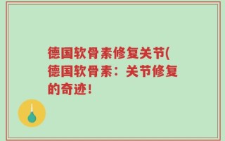 德国软骨素修复关节(德国软骨素：关节修复的奇迹！