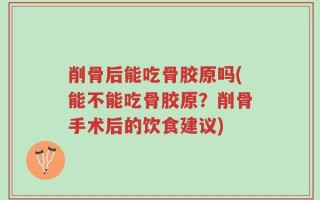 削骨后能吃骨胶原吗(能不能吃骨胶原？削骨手术后的饮食建议)