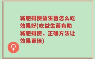 减肥排便益生菌怎么吃效果好(吃益生菌有助减肥排便，正确方法让效果更佳)