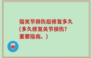 指关节损伤后修复多久(多久修复关节损伤？重要指南。)