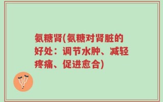氨糖肾(氨糖对肾脏的好处：调节水肿、减轻疼痛、促进愈合)