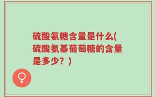 硫酸氨糖含量是什么(硫酸氨基葡萄糖的含量是多少？)