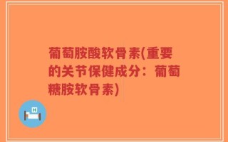 葡萄胺酸软骨素(重要的关节保健成分：葡萄糖胺软骨素)