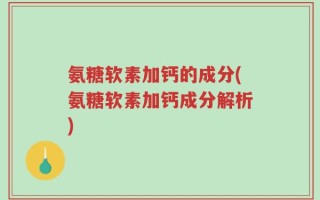 氨糖软素加钙的成分(氨糖软素加钙成分解析)
