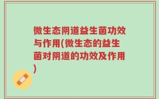 微生态阴道益生菌功效与作用(微生态的益生菌对阴道的功效及作用)