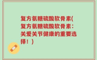 复方氨糖硫酸软骨素(复方氨糖硫酸软骨素：关爱关节健康的重要选择！)