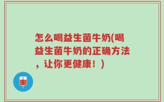 怎么喝益生菌牛奶(喝益生菌牛奶的正确方法，让你更健康！)