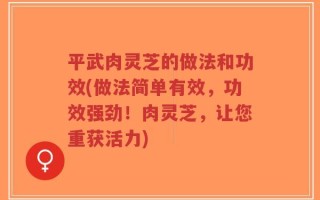 平武肉灵芝的做法和功效(做法简单有效，功效强劲！肉灵芝，让您重获活力)