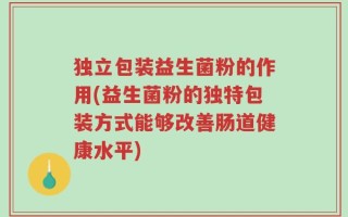 独立包装益生菌粉的作用(益生菌粉的独特包装方式能够改善肠道健康水平)