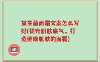 益生菌面霜文案怎么写好(提升肌肤底气，打造健康肌肤的面霜)