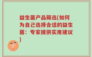 益生菌产品筛选(如何为自己选择合适的益生菌：专家提供实用建议)