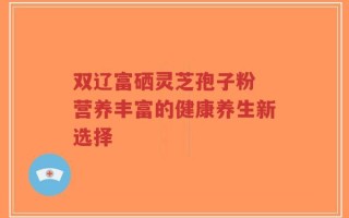 双辽富硒灵芝孢子粉 营养丰富的健康养生新选择