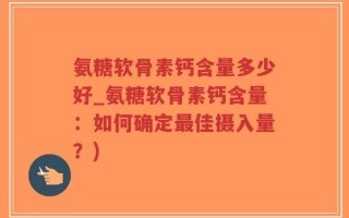 氨糖软骨素钙含量多少好_氨糖软骨素钙含量：如何确定最佳摄入量？)