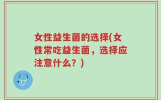 女性益生菌的选择(女性常吃益生菌，选择应注意什么？)