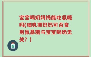 宝宝喝奶妈妈能吃氨糖吗(哺乳期妈妈可否食用氨基糖与宝宝喝奶无关？)