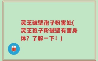 灵芝破壁孢子粉害处(灵芝孢子粉破壁有害身体？了解一下！)