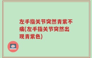 左手指关节突然青紫不痛(左手指关节突然出现青紫色)