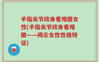 手指关节纹身看相图女性(手指关节纹身看相图——揭示女性性格特征)