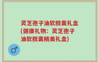 灵芝孢子油软胶囊礼盒(健康礼物：灵芝孢子油软胶囊精美礼盒)