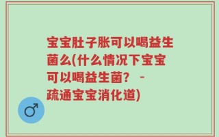 宝宝肚子胀可以喝益生菌么(什么情况下宝宝可以喝益生菌？ - 疏通宝宝消化道)
