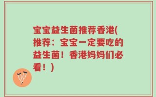 宝宝益生菌推荐香港(推荐：宝宝一定要吃的益生菌！香港妈妈们必看！)