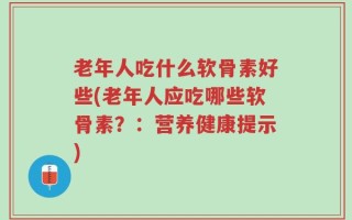 老年人吃什么软骨素好些(老年人应吃哪些软骨素？：营养健康提示)