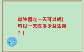 益生菌吃一天可以吗(可以一天吃多少益生菌？)