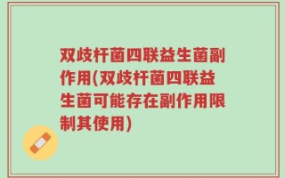 双歧杆菌四联益生菌副作用(双歧杆菌四联益生菌可能存在副作用限制其使用)