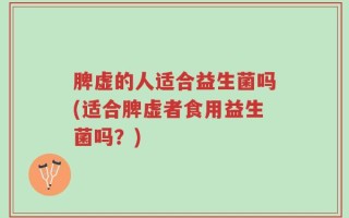 脾虚的人适合益生菌吗(适合脾虚者食用益生菌吗？)