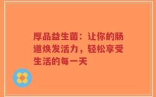 厚品益生菌：让你的肠道焕发活力，轻松享受生活的每一天