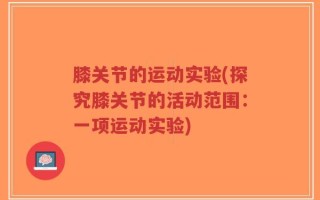 膝关节的运动实验(探究膝关节的活动范围：一项运动实验)