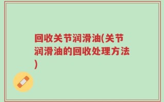 回收关节润滑油(关节润滑油的回收处理方法)
