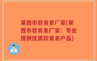 莱西市软骨素厂家(莱西市软骨素厂家：专业提供优质软骨素产品)