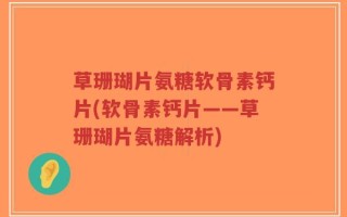 草珊瑚片氨糖软骨素钙片(软骨素钙片——草珊瑚片氨糖解析)