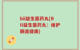 bii益生菌药丸(BII益生菌药丸：维护肠道健康)