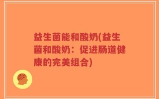 益生菌能和酸奶(益生菌和酸奶：促进肠道健康的完美组合)