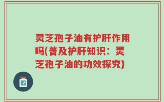 灵芝孢子油有护肝作用吗(普及护肝知识：灵芝孢子油的功效探究)