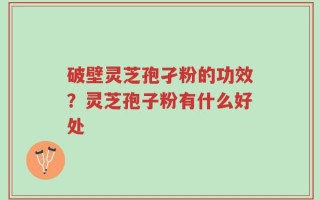 破壁灵芝孢孑粉的功效？灵芝孢子粉有什么好处