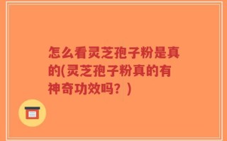 怎么看灵芝孢子粉是真的(灵芝孢子粉真的有神奇功效吗？)