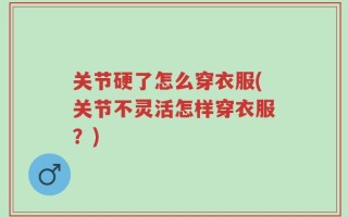 关节硬了怎么穿衣服(关节不灵活怎样穿衣服？)
