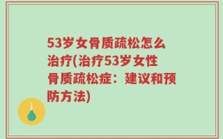 53岁女骨质疏松怎么治疗(治疗53岁女性骨质疏松症：建议和预防方法)