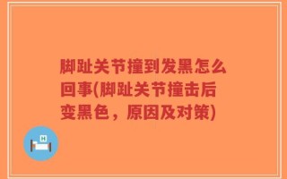 脚趾关节撞到发黑怎么回事(脚趾关节撞击后变黑色，原因及对策)